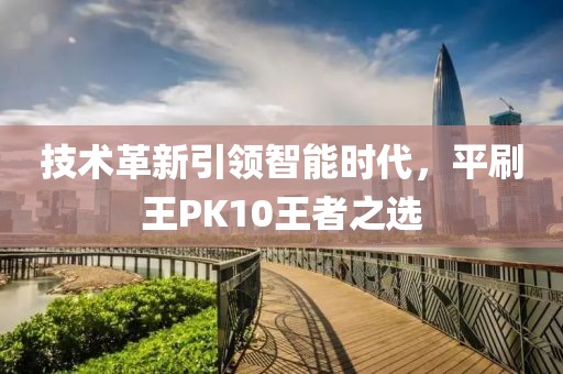 技术革新引领智能时代，平刷王PK10王者之选
