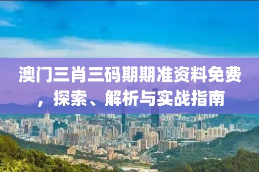 澳门三肖三码期期准资料免费，探索、解析与实战指南
