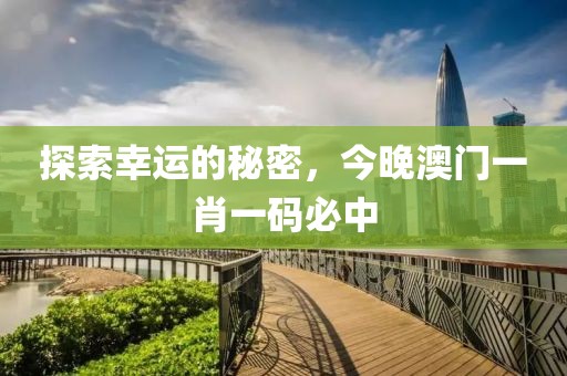 探索幸运的秘密，今晚澳门一肖一码必中