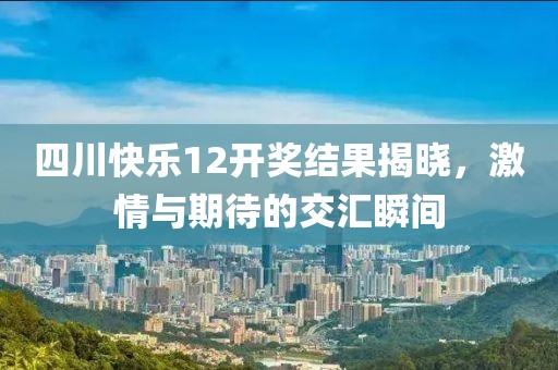 四川快乐12开奖结果揭晓，激情与期待的交汇瞬间