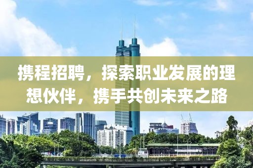 携程招聘，探索职业发展的理想伙伴，携手共创未来之路