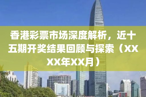 香港彩票市场深度解析，近十五期开奖结果回顾与探索（XXXX年XX月）