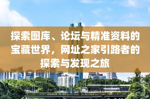 探索图库、论坛与精准资料的宝藏世界，网址之家引路者的探索与发现之旅