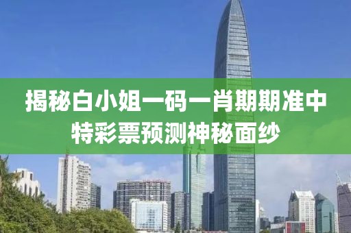 揭秘白小姐一码一肖期期准中特彩票预测神秘面纱