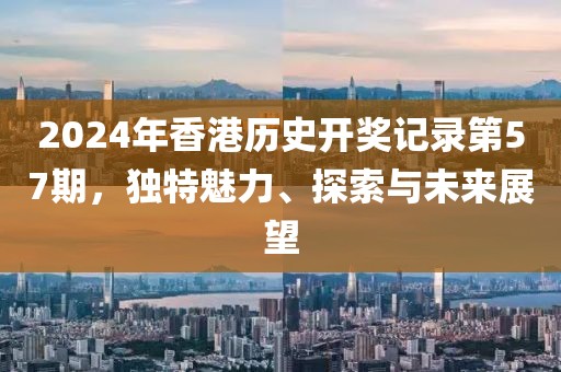2024年香港历史开奖记录第57期，独特魅力、探索与未来展望