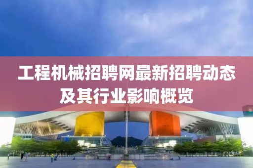 工程机械招聘网最新招聘动态及其行业影响概览