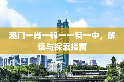 澳门一肖一码一一特一中，解读与探索指南
