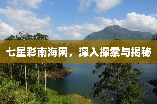七星彩南海网，深入探索与揭秘