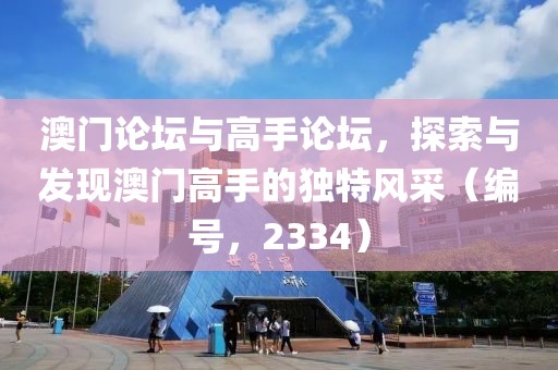 澳门论坛与高手论坛，探索与发现澳门高手的独特风采（编号，2334）