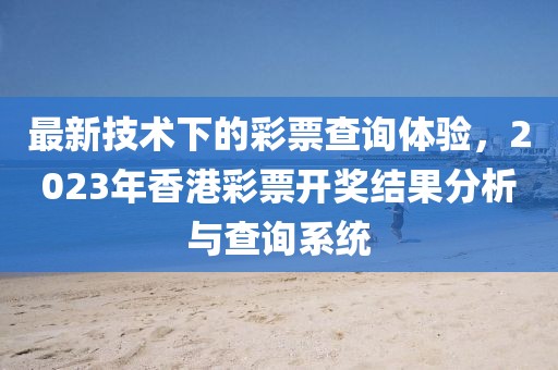 最新技术下的彩票查询体验，2023年香港彩票开奖结果分析与查询系统