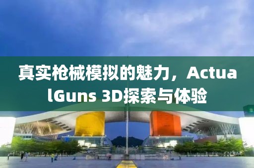 真实枪械模拟的魅力，ActualGuns 3D探索与体验