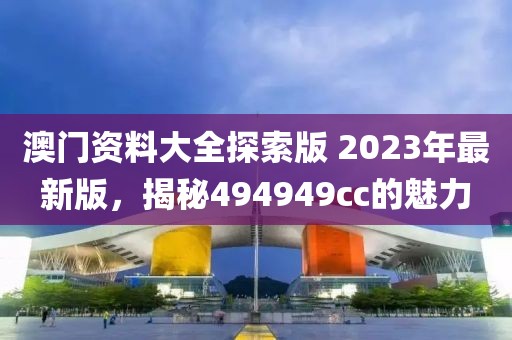 澳门资料大全探索版 2023年最新版，揭秘494949cc的魅力