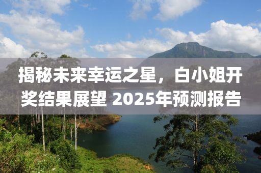 揭秘未来幸运之星，白小姐开奖结果展望 2025年预测报告