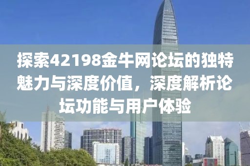 探索42198金牛网论坛的独特魅力与深度价值，深度解析论坛功能与用户体验