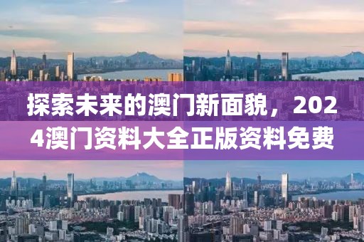 探索未来的澳门新面貌，2024澳门资料大全正版资料免费