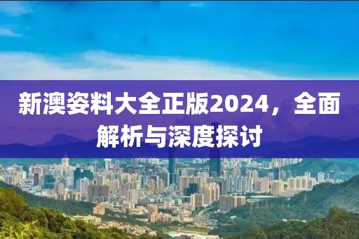 新澳姿料大全正版2024，全面解析与深度探讨