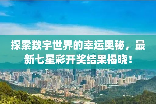 探索数字世界的幸运奥秘，最新七星彩开奖结果揭晓！