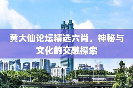 黄大仙论坛精选六肖，神秘与文化的交融探索