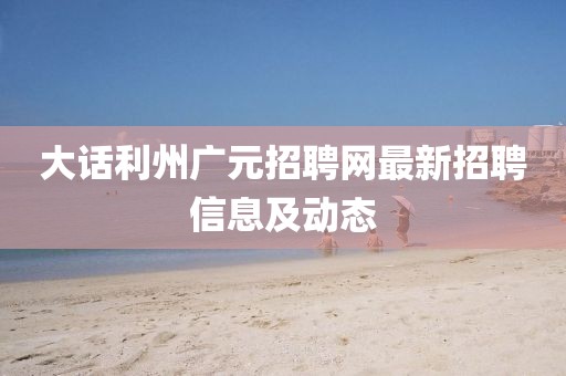 大话利州广元招聘网最新招聘信息及动态