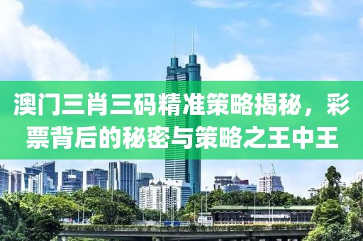 澳门三肖三码精准策略揭秘，彩票背后的秘密与策略之王中王