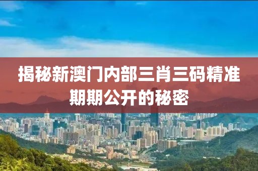 揭秘新澳门内部三肖三码精准期期公开的秘密