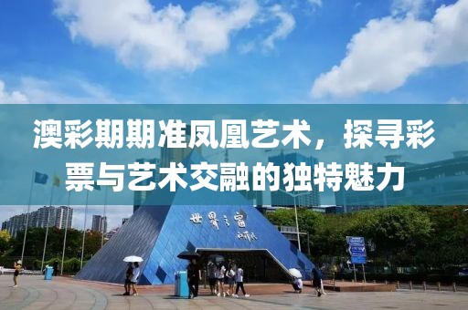 澳彩期期准凤凰艺术，探寻彩票与艺术交融的独特魅力