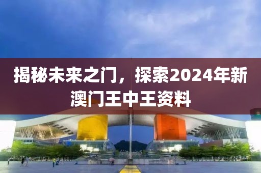 揭秘未来之门，探索2024年新澳门王中王资料