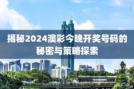 揭秘2024澳彩今晚开奖号码的秘密与策略探索