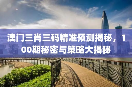 澳门三肖三码精准预测揭秘，100期秘密与策略大揭秘