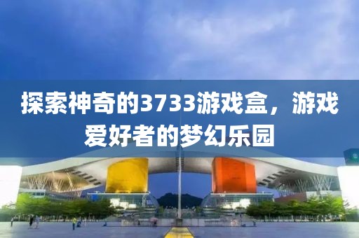 探索神奇的3733游戏盒，游戏爱好者的梦幻乐园