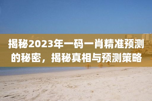 揭秘2023年一码一肖精准预测的秘密，揭秘真相与预测策略