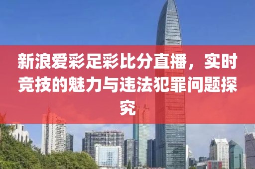 新浪爱彩足彩比分直播，实时竞技的魅力与违法犯罪问题探究