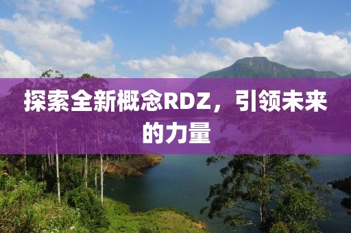 探索全新概念RDZ，引领未来的力量