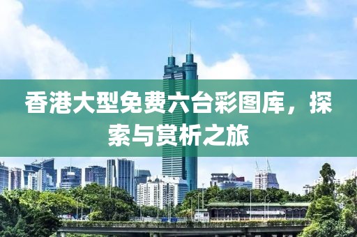 香港大型免费六台彩图库，探索与赏析之旅