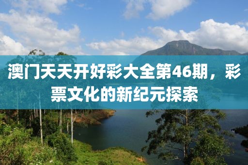 澳门天天开好彩大全第46期，彩票文化的新纪元探索