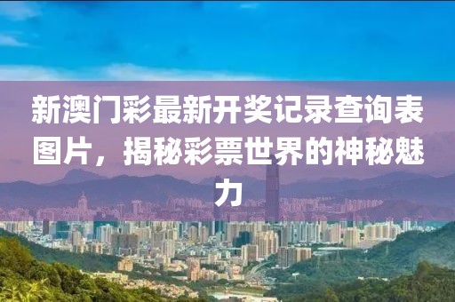 新澳门彩最新开奖记录查询表图片，揭秘彩票世界的神秘魅力