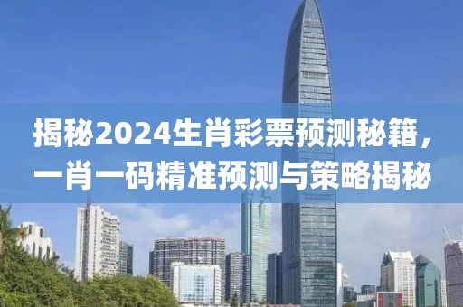 揭秘2024生肖彩票预测秘籍，一肖一码精准预测与策略揭秘