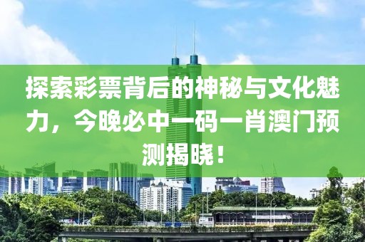 探索彩票背后的神秘与文化魅力，今晚必中一码一肖澳门预测揭晓！