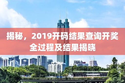 揭秘，2019开码结果查询开奖全过程及结果揭晓