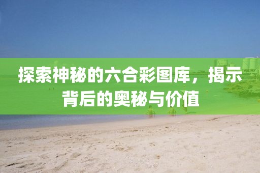 探索神秘的六合彩图库，揭示背后的奥秘与价值
