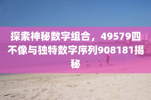 探索神秘数字组合，49579四不像与独特数字序列908181揭秘