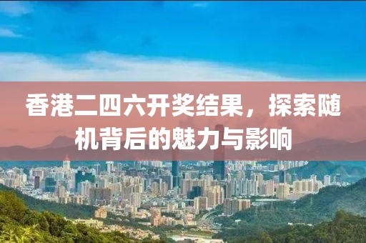香港二四六开奖结果，探索随机背后的魅力与影响