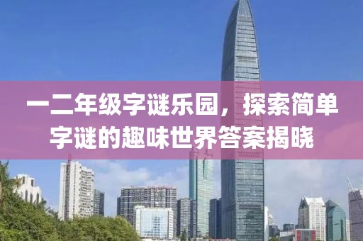 一二年级字谜乐园，探索简单字谜的趣味世界答案揭晓
