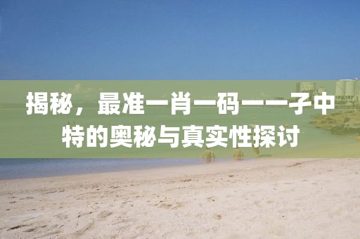 揭秘，最准一肖一码一一孑中特的奥秘与真实性探讨