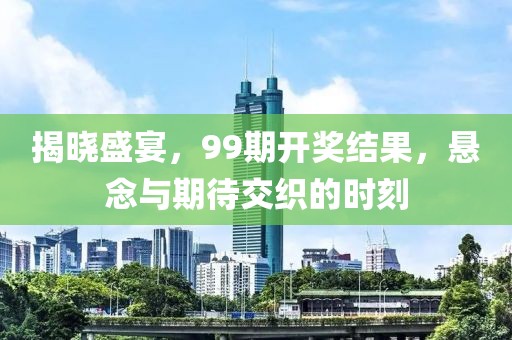 揭晓盛宴，99期开奖结果，悬念与期待交织的时刻