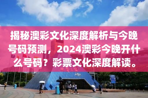 揭秘澳彩文化深度解析与今晚号码预测，2024澳彩今晚开什么号码？彩票文化深度解读。