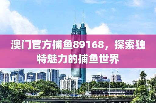 澳门官方捕鱼89168，探索独特魅力的捕鱼世界