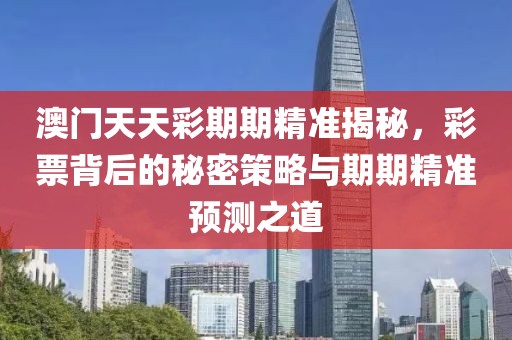 澳门天天彩期期精准揭秘，彩票背后的秘密策略与期期精准预测之道