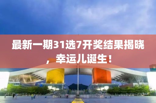 最新一期31选7开奖结果揭晓，幸运儿诞生！