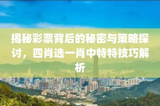 揭秘彩票背后的秘密与策略探讨，四肖选一肖中特特技巧解析